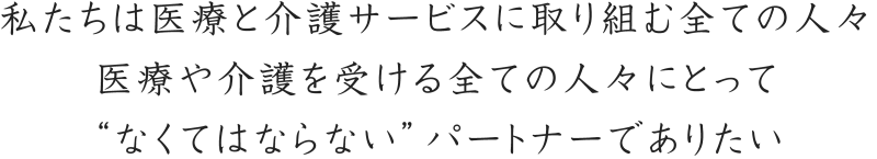 私たちは医療と介護サービスに取り組む全ての人々医療や介護を受ける全ての人々にとって“なくてはならない”パートナーでありたい